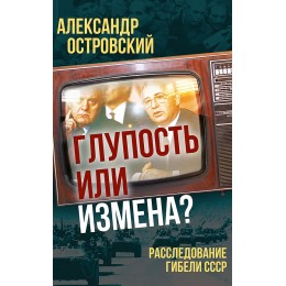 Глупость или измена? Расследование гибели СССР